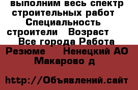 выполним весь спектр строительных работ › Специальность ­ строители › Возраст ­ 31 - Все города Работа » Резюме   . Ненецкий АО,Макарово д.